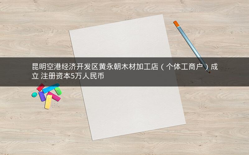 昆明空港经济开发区黄永朝木材加工店（个体工商户）成立 注册资本5万人民币