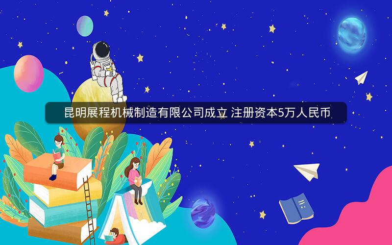 昆明展程机械制造有限公司成立 注册资本5万人民币