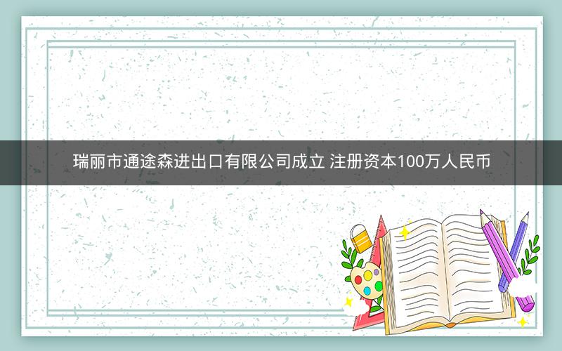 瑞丽市通途森进出口有限公司成立 注册资本100万人民币