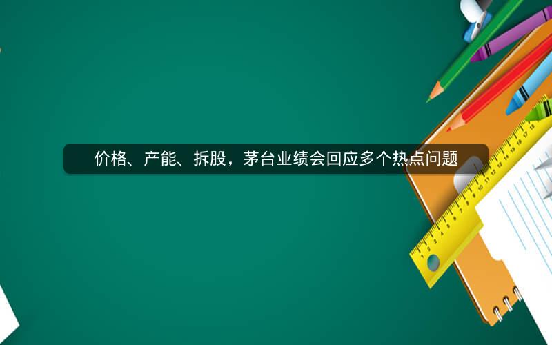 价格、产能、拆股，茅台业绩会回应多个热点问题