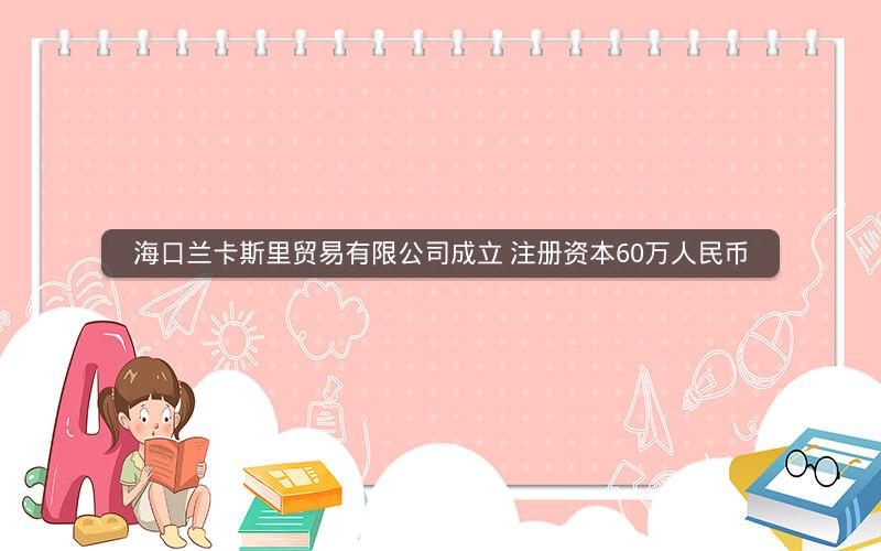 海口兰卡斯里贸易有限公司成立 注册资本60万人民币