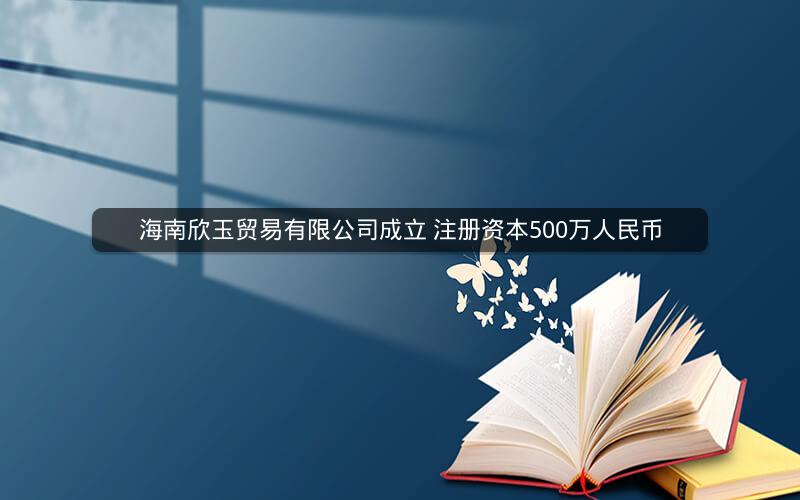 海南欣玉贸易有限公司成立 注册资本500万人民币