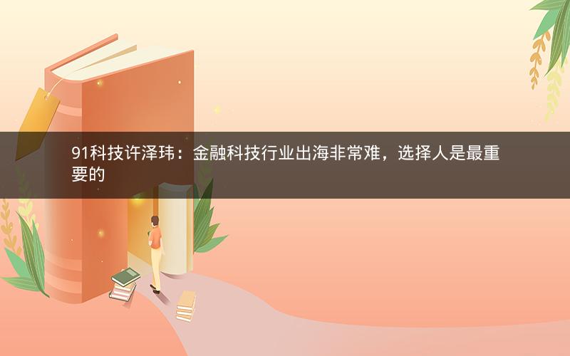 91科技许泽玮：金融科技行业出海非常难，选择人是最重要的