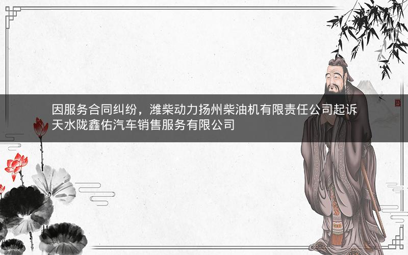 因服务合同纠纷，潍柴动力扬州柴油机有限责任公司起诉天水陇鑫佑汽车销售服务有限公司