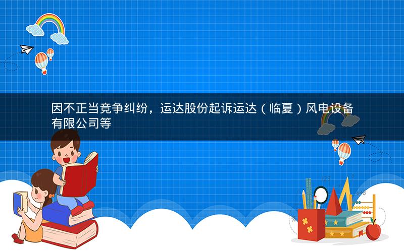 因不正当竞争纠纷，运达股份起诉运达（临夏）风电设备有限公司等