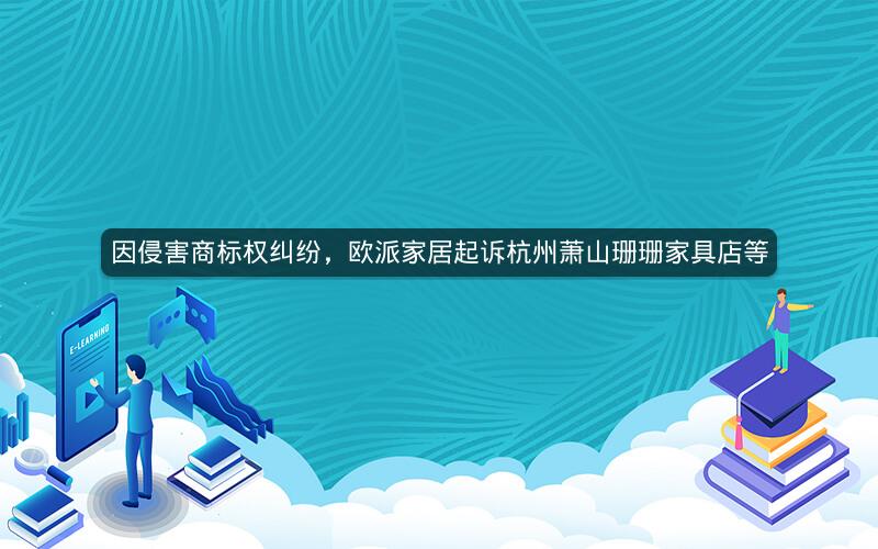 因侵害商标权纠纷，欧派家居起诉杭州萧山珊珊家具店等