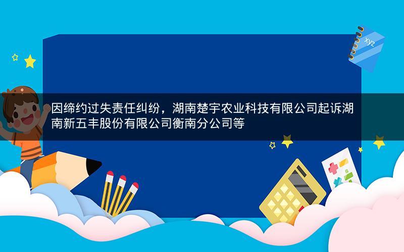 因缔约过失责任纠纷，湖南楚宇农业科技有限公司起诉湖南新五丰股份有限公司衡南分公司等