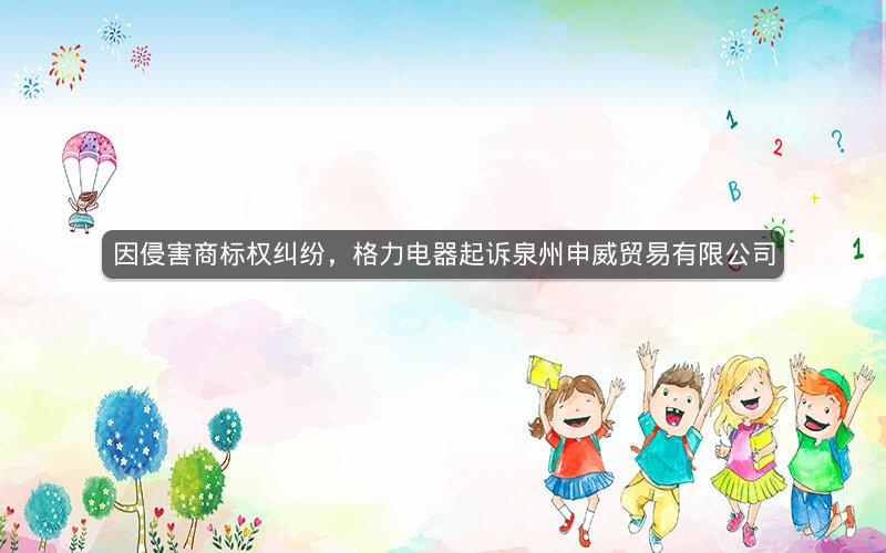 因侵害商标权纠纷，格力电器起诉泉州申威贸易有限公司
