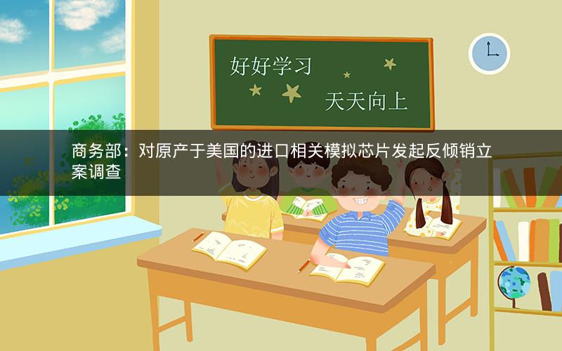 商务部：对原产于美国的进口相关模拟芯片发起反倾销立案调查