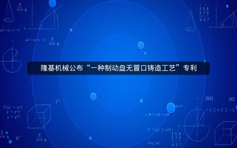 隆基机械公布“一种制动盘无冒口铸造工艺”专利 隆基机械公布“一种制动盘无冒口铸造工艺”专利