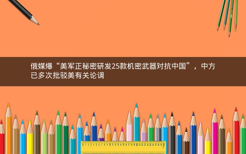 俄媒爆“美军正秘密研发25款机密武器对抗中国”，中方已多次批驳美有关论调