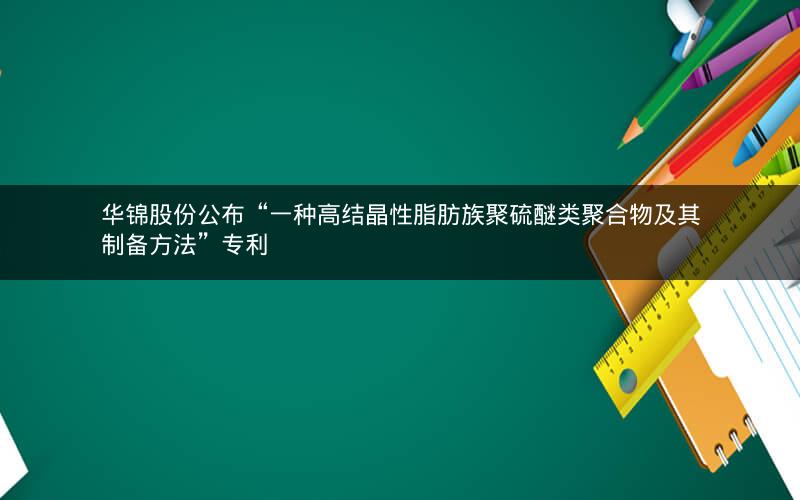 华锦股份公布“一种高结晶性脂肪族聚硫醚类聚合物及其制备方法”专利 华锦股份公布“一种高结晶性脂肪族聚硫醚类聚合物及其制备方法”专利
