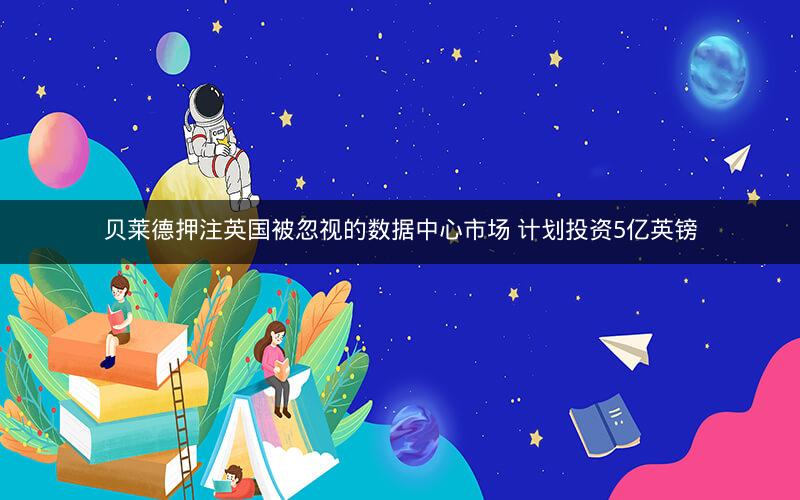 贝莱德押注英国被忽视的数据中心市场 计划投资5亿英镑