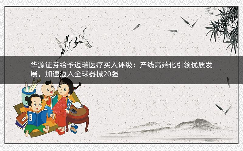华源证券给予迈瑞医疗买入评级：产线高端化引领优质发展，加速迈入全球器械20强