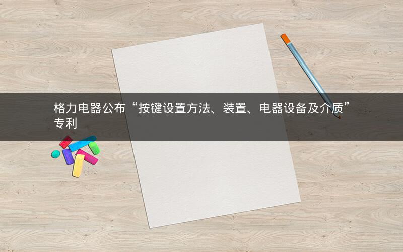 格力电器公布“按键设置方法、装置、电器设备及介质”专利