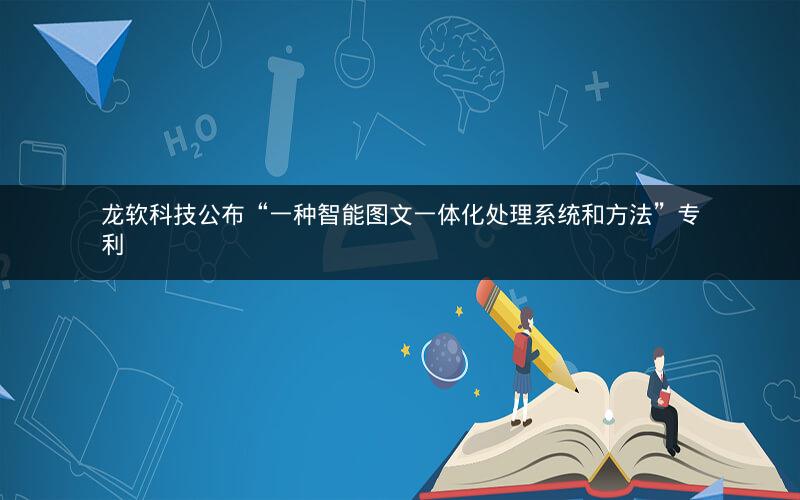 龙软科技公布“一种智能图文一体化处理系统和方法”专利 龙软科技公布“一种智能图文一体化处理系统和方法”专利