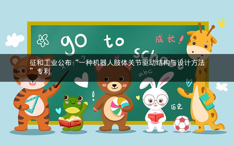 征和工业公布“一种机器人肢体关节驱动结构与设计方法”专利 征和工业公布“一种机器人肢体关节驱动结构与设计方法”专利