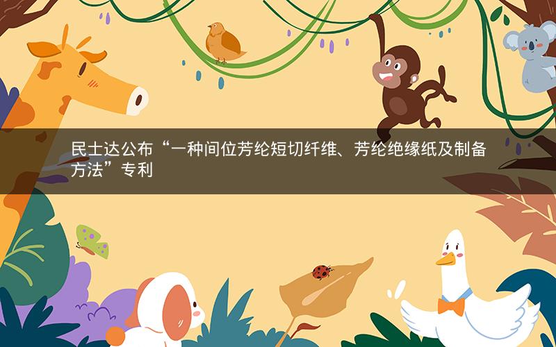 民士达公布“一种间位芳纶短切纤维、芳纶绝缘纸及制备方法”专利