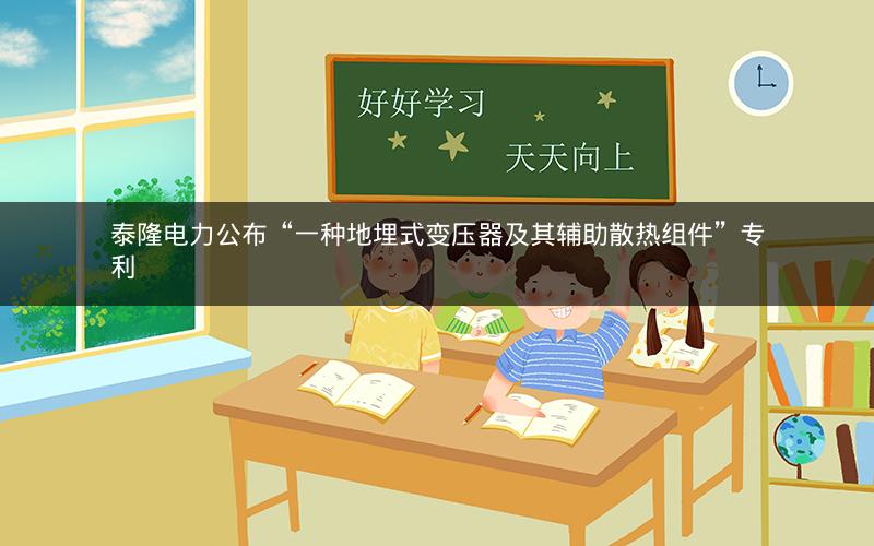 泰隆电力公布“一种地埋式变压器及其辅助散热组件”专利