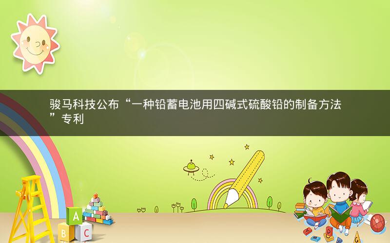 骏马科技公布“一种铅蓄电池用四碱式硫酸铅的制备方法”专利