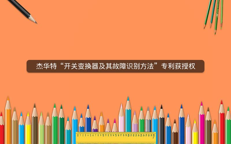 杰华特“开关变换器及其故障识别方法”专利获授权