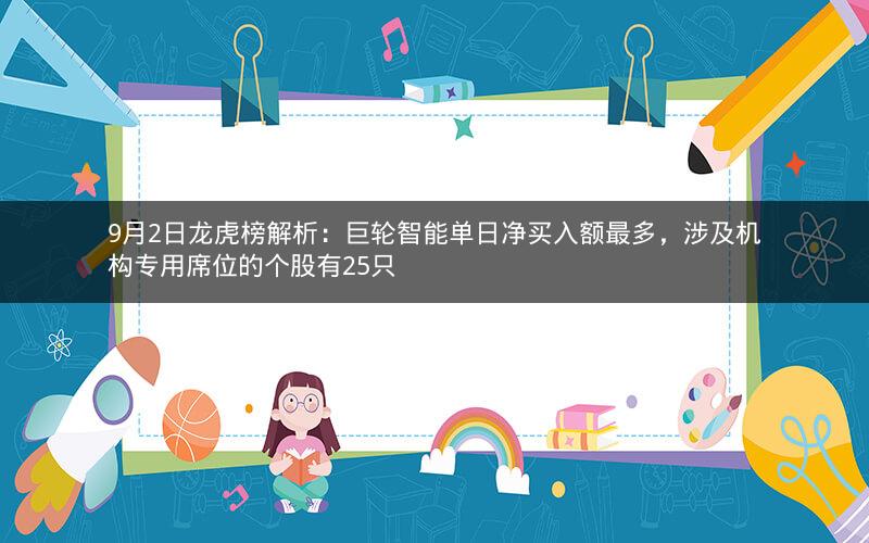 9月2日龙虎榜解析：巨轮智能单日净买入额最多，涉及机构专用席位的个股有25只
