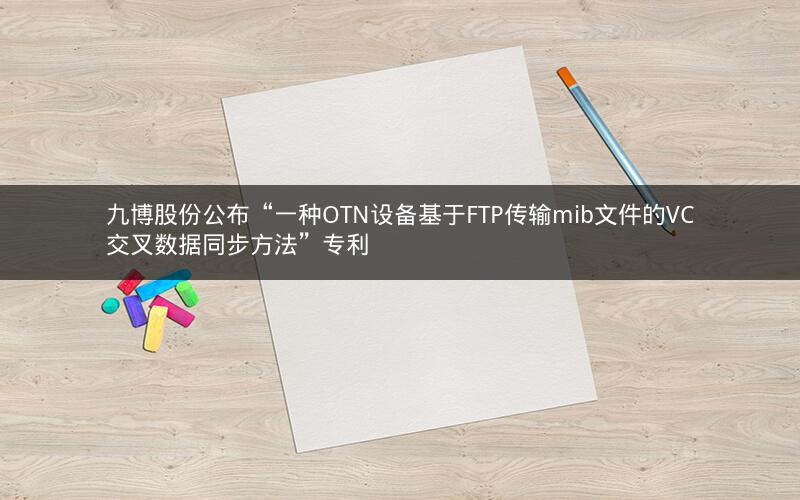 九博股份公布“一种OTN设备基于FTP传输mib文件的VC交叉数据同步方法”专利 九博股份公布“一种OTN设备基于FTP传输mib文件的VC交叉数据同步方法”专利