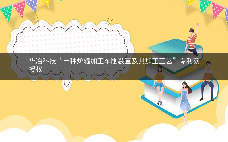 华冶科技“一种炉辊加工车削装置及其加工工艺”专利获授权 华冶科技“一种炉辊加工车削装置及其加工工艺”专利获授权