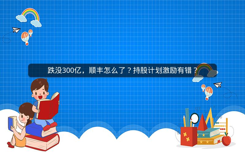 跌没300亿，顺丰怎么了？持股计划激励有错？