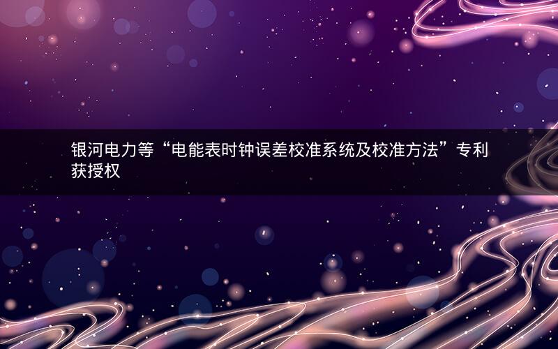 银河电力等“电能表时钟误差校准系统及校准方法”专利获授权