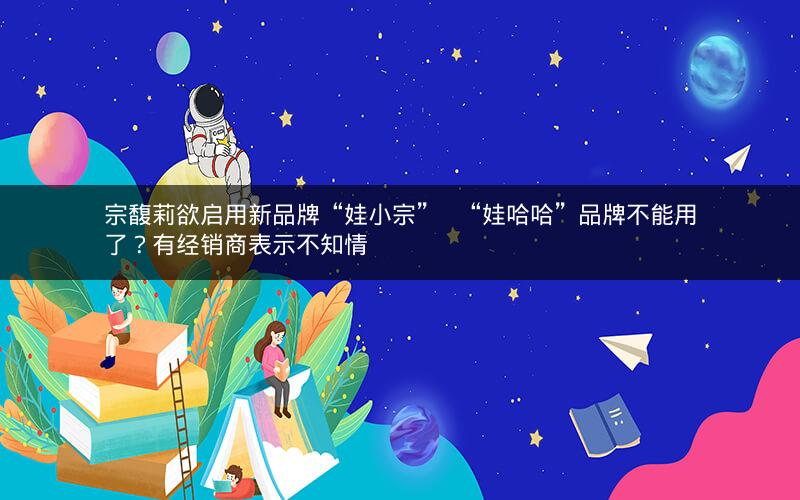 宗馥莉欲启用新品牌“娃小宗”   “娃哈哈”品牌不能用了？有经销商表示不知情