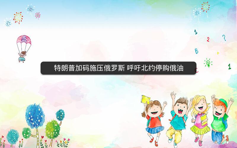 特朗普加码施压俄罗斯 呼吁北约停购俄油 特朗普加码施压俄罗斯 呼吁北约停购俄油