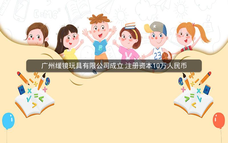广州缓镜玩具有限公司成立 注册资本10万人民币