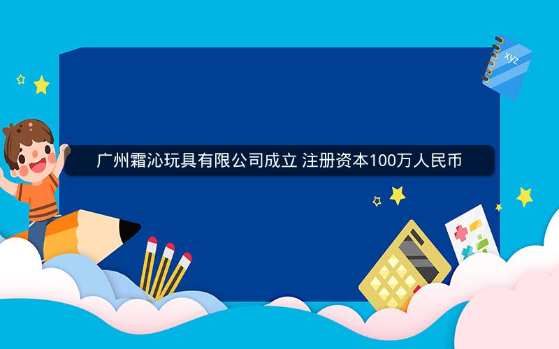 广州霜沁玩具有限公司成立 注册资本100万人民币