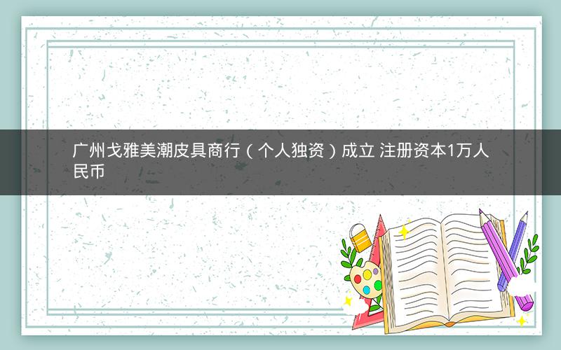 广州戈雅美潮皮具商行（个人独资）成立 注册资本1万人民币