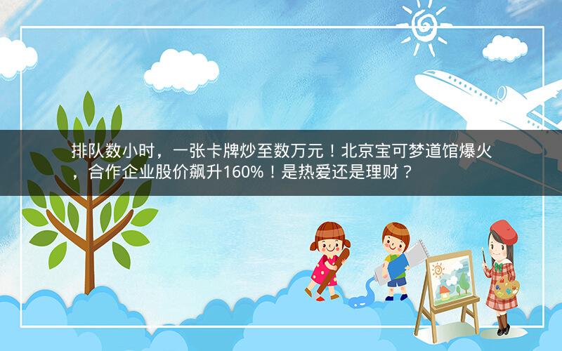 排队数小时，一张卡牌炒至数万元！北京宝可梦道馆爆火，合作企业股价飙升160%！是热爱还是理财？