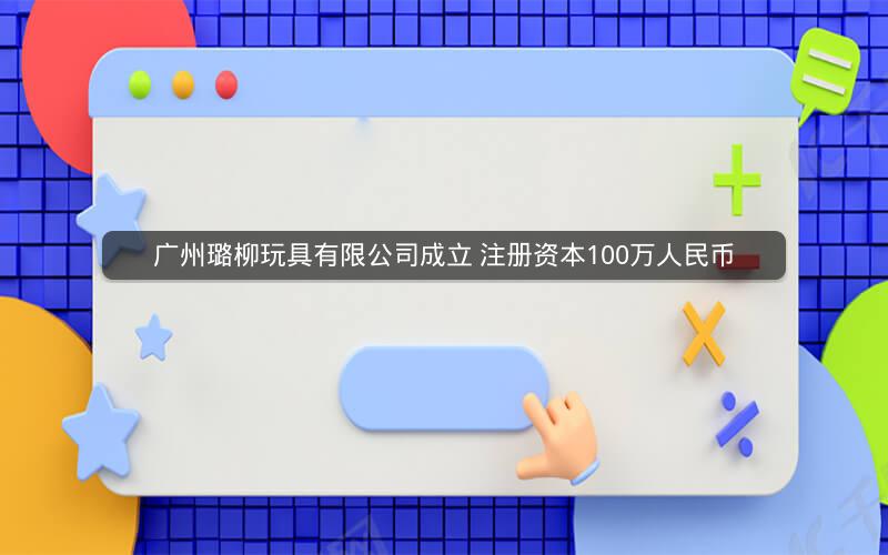 广州璐柳玩具有限公司成立 注册资本100万人民币