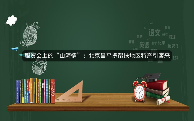 服贸会上的“山海情”：北京昌平携帮扶地区特产引客来