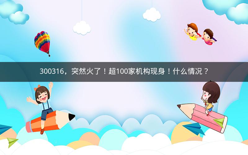 300316,突然火了!超100家机构现身!什么情况? 300316,突然火了!超100家机构现身!什么情况?