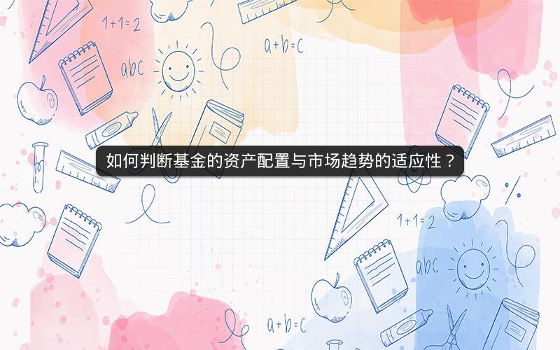 如何判断基金的资产配置与市场趋势的适应性? 如何判断基金的资产配置与市场趋势的适应性?