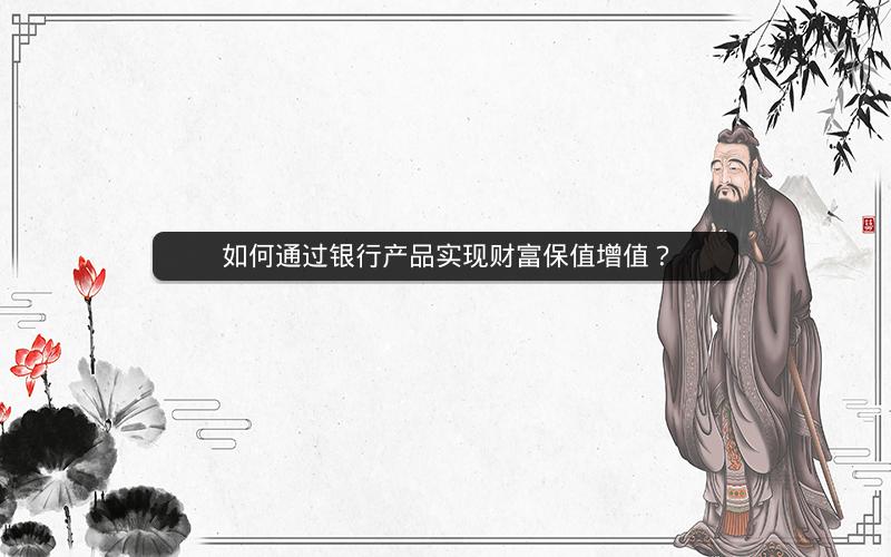 如何通过银行产品实现财富保值增值? 如何通过银行产品实现财富保值增值?