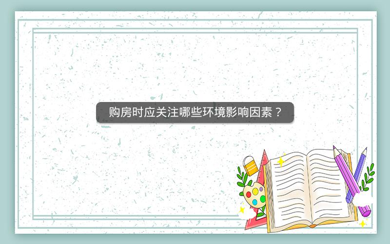 购房时应关注哪些环境影响因素？