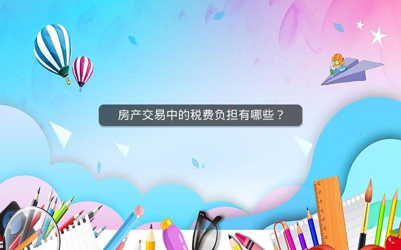 房产交易中的税费负担有哪些? 房产交易中的税费负担有哪些?