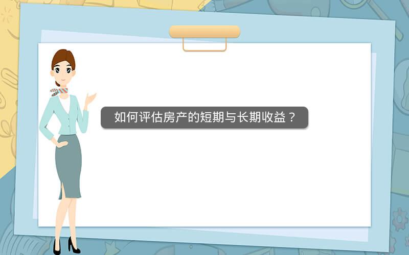 如何评估房产的短期与长期收益? 如何评估房产的短期与长期收益?