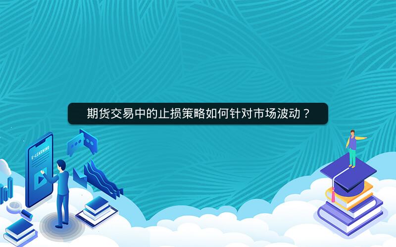期货交易中的止损策略如何针对市场波动? 期货交易中的止损策略如何针对市场波动?