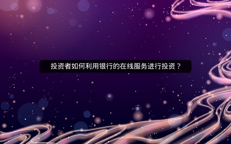 投资者如何利用银行的在线服务进行投资? 投资者如何利用银行的在线服务进行投资?