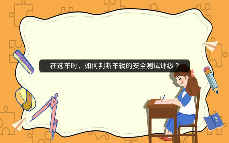 在选车时，如何判断车辆的安全测试评级？
