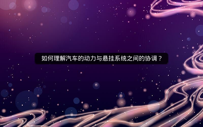 如何理解汽车的动力与悬挂系统之间的协调? 如何理解汽车的动力与悬挂系统之间的协调?
