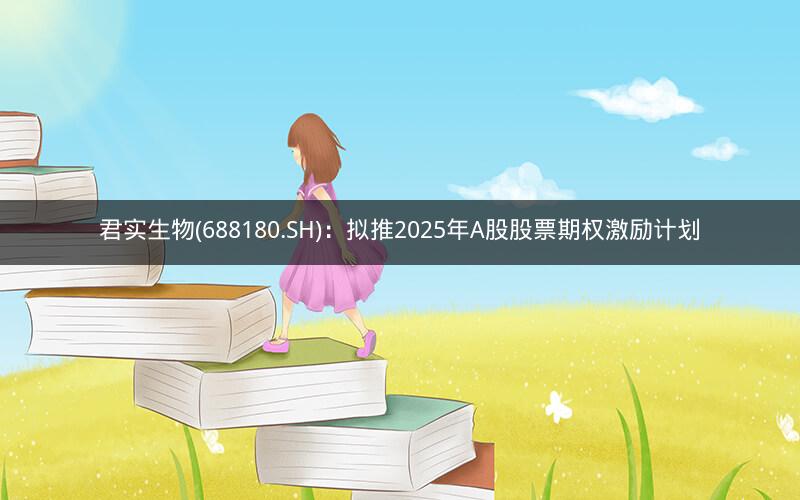 君实生物(688180.SH)：拟推2025年A股股票期权激励计划