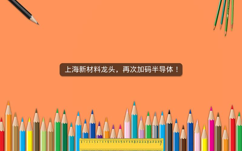 上海新材料龙头，再次加码半导体！